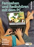 Fernsehen und Radio Hoeren mit dem PC: Ansehen, Aufzeichnen, Bearbeiten, Archivieren