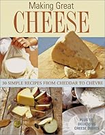 Making Great Cheese At Home: 30 Simple Recipes From Cheddar to Chevre