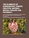The Elements of Hom Opathic Theory, Practice, Materia Medica, Dosage and Pharmacy; Comp. and Arranged from Hom Opathic Text Books for the Information