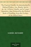 The Practical Distiller An Introduction To Making Whiskey, Gin, Brandy, Spirits, &c. &c. of Better Quality, and in Larger Quantities, than Produced by ... from the Produce of the United States