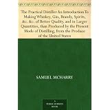 ThePracticalDistillerAnIntroductionToMakingWhiskey,Gin,Brandy,Spirits,&c.&c.ofBetterQuality,andinLargerQuantities,thanProducedby...fromtheProduceoftheUnitedStates
