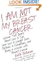 I Am Not My Breast Cancer: Women Talk Openly About Love and Sex, Hair Loss and Weight Gain, Mothers and Daughters, and Being a Woman with Breast Cancer