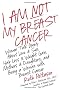 I Am Not My Breast Cancer: Women Talk Openly about Love and Sex, Hair Loss and Weight Gain, Mothers and Daughters, and Being a Woman with Breast