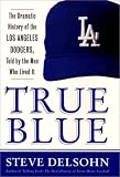 True Blue: The Dramatic History of the Los Angeles Dodgers, Told by the Men Who Lived It