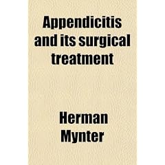 Appendicitis and Its Surgical Treatment; With a Report of One Hundred and Eighty-Five... by Herman Mynter