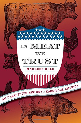In Meat We Trust: An Unexpected History of Carnivore America, by Maureen Ogle In Meat We Trust: An Unexpected History of Carnivore America, by Maureen Ogle