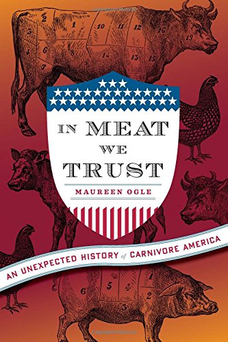 In Meat We Trust: An Unexpected History of Carnivore America, by Maureen Ogle