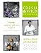 Fresh and Wild Cookbook: A Real Food Adventure