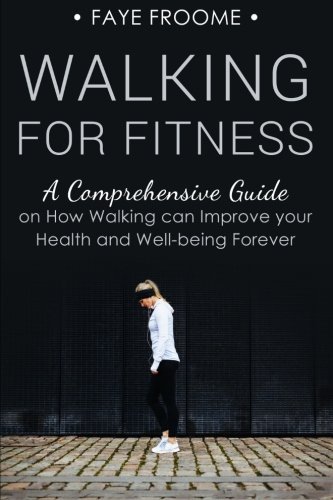 Walking for Fitness: A Comprehensive Guide on How Walking can Improve your Health and Well-being Forever (Health, Fitness, and Diet Series) (Volume 1)