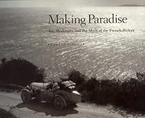 Making Paradise: Art, Modernity and the Myth of the French Riviera