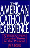 The American Catholic Experience: A History from Colonial Times to the Present