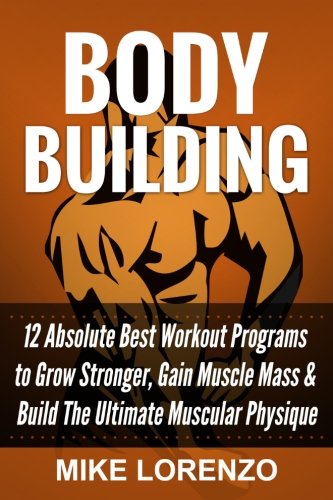 Bodybuilding: 12 Absolute Best Workout Programs to Grow Stronger, Gain Muscle Mass, & Build The Ultimate Muscular Physique