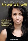 So wie ich will: Mein Leben zwischen Moschee und Minirock