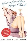 How to Eat Like a Hot Chick: Eat What You Love, Love How You Feel