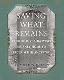 Saving What Remains: A Holocaust Survivor's Journey Home to Reclaim Her Ancestry