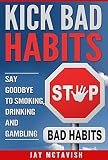 Addiction: Kick Bad Habits - Say Goodbye to Smoking, Drinking and Gambling (Addiction, Smoking, Drinking, Gambling, Bad Habits, Self Help, Kick the Habit)
