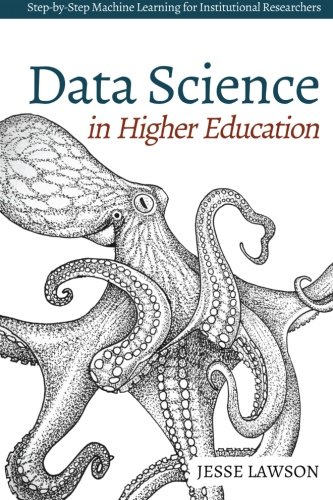Data Science in Higher Education: A Step-by-Step Introduction to Machine Learning for Institutional Researchers, by Jesse Lawson Data Science in Higher Education: A Step-by-Step Introduction to Machine Learning for Institutional Researchers, by Jesse Lawson