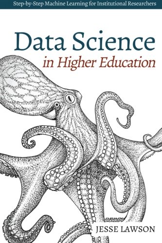 Data Science in Higher Education: A Step-by-Step Introduction to Machine Learning for Institutional Researchers, by Jesse Lawson