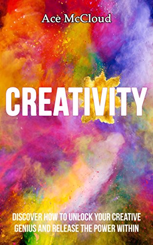 Creativity: Discover How To Unlock Your Creative Genius And Release The Power Within (Improve Your Creative Thinking Skills With Genius Training Techniques ... For Boosting Your Cognitive Brain Power)