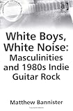 White Boys, White Noise: Masculinities and 1980s Indie Guitar Rock (Ashgate Popular and Folk Music Series)