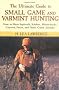 The Ultimate Guide to Small Game and Varmint Hunting: How to Hunt Squirrels, Rabbits, Hares, Woodchucks, Coyotes, Foxes and More