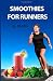 Smoothies for Runners: 32 Proven Smoothie Recipes to Take Your Running Performance to the Next Level, Decrease Your Recovery Time and Allow You to Run Injury-free (Volume 1)
