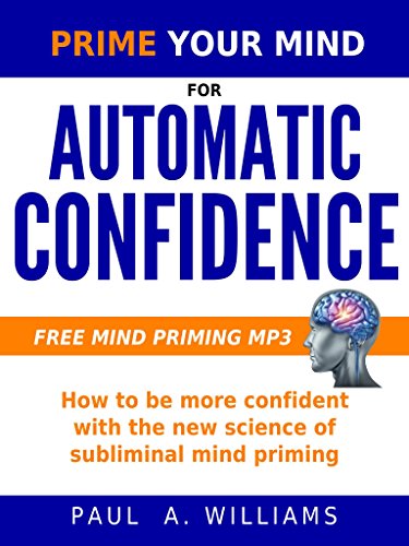 Prime Your Mind for Automatic Confidence : How to be more confident with the new science of subliminal mind priming