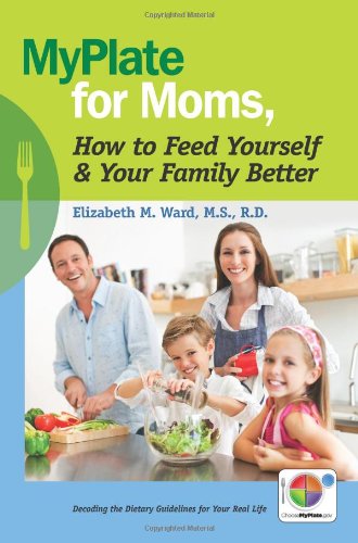 MyPlate for Moms - How to Feed Yourself & Your Family Better: Decoding the Dietary Guidelines for Your Real Life