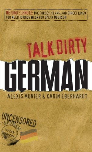 Talk Dirty German: Beyond Schmutz - The curses, slang, and street lingo you need to know to speak Deutsch