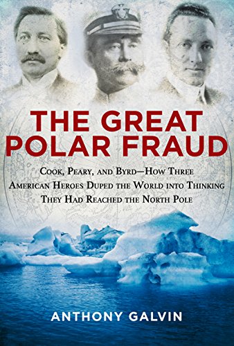The Great Polar Fraud: Cook, Peary, and Byrd—How Three American Heroes Duped the World into Thinking They Had Reached the North Pole