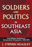 Soldiers and politics in Southeast Asia : civil-military relations in comparative perspective, 1933-1975