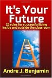It's Your Future: 25 Rules to living a successful life both inside and outside the classroom