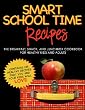 SMART SCHOOL TIME RECIPES: The Breakfast, Snack, and Lunchbox Cookbook for Healthy Kids and Adults