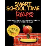 SMART SCHOOL TIME RECIPES: The Breakfast, Snack, and Lunchbox Cookbook for Healthy Kids and Adults