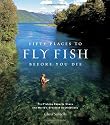 Fifty Places to Fly Fish Before You Die: Fly-fishing Experts Share the World's Greatest Destinations