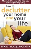 How To Declutter Your Home And Your Life; Minimalist Concepts To Help You Start Organizing Today