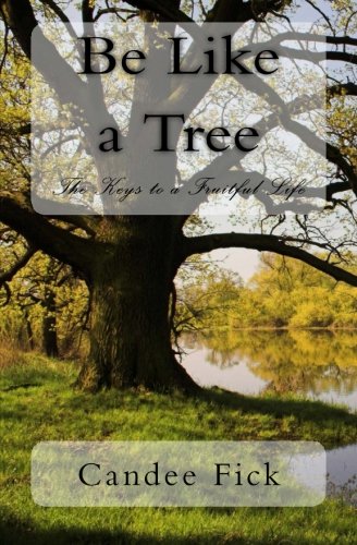Be Like a Tree: The Keys to a Fruitful Life, by Candee Fick