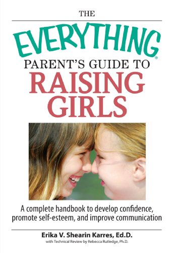The Everything Parent's Guide To Raising Girls: A Complete Handbook To Develop Confidence, Promote Self-esteem And Improve Communication (everything: Parenting And Family)