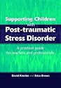 Supporting Children with Post Traumatic Stress Disorder: A Practical Guide for Teachers and Professionals