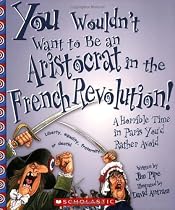 You Wouldn't Want to be an Aristocrat in the French Revolution!: A Horrible Time in Paris You'd Rather Avoid