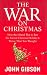The War on Christmas: How the Liberal Plot to Ban the Sacred Christian Holiday Is Worse Than You Thought