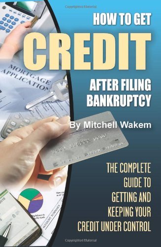 How to Get Credit After Filing Bankruptcy: The Complete Guide to Getting and Keeping Your Credit Under Control
