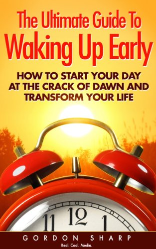 The Ultimate Guide To Waking Up Early - How to Start Your Day at the Crack of Dawn and Transform Your Life