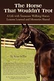 The Horse That Wouldn t Trot: A Life with Tennessee Walking Horses: Lessons Learned and Memories Shared