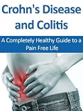 Crohn's Disease and Colitis: A Completely Healthy Guide to a Pain Free Life (Healthy Digestion, Digestive Disorders, Digestive Ailments, Crohns, Colitis)