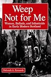 Weep Not for Me: Women, Ballads, and Infanticide in Early Modern Scotland