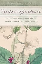 Freedom's Gardener: James F. Brown, Horticulture, and the Hudson Valley in Antebellum America Freedom's Gardener: James F. Brown, Horticulture, and the Hudson Valley in Antebellum America