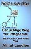 Plötzlich zu Hause pflegen: Der richtige Weg zur Pflegestufe -ein Pflege-Leitfaden von Almut Laudien