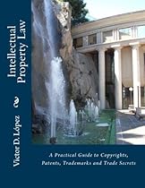 Intellectual Property Law: A Practical Guide to Copyrights, Patents, Trademarks and Trade Secrets Intellectual Property Law: A Practical Guide to Copyrights, Patents, Trademarks and Trade Secrets