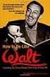 How to Be Like Walt: Capturing the Disney Magic Every Day of Your Life